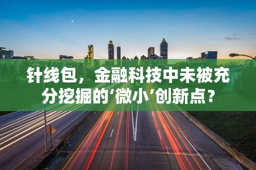 针线包，金融科技中未被充分挖掘的‘微小’创新点？