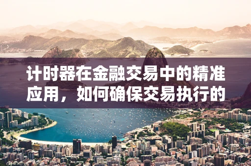 计时器在金融交易中的精准应用，如何确保交易执行的即时性与公平性？