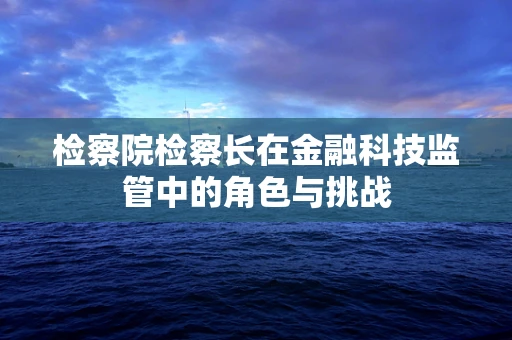 检察院检察长在金融科技监管中的角色与挑战