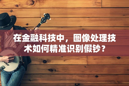 在金融科技中，图像处理技术如何精准识别假钞？
