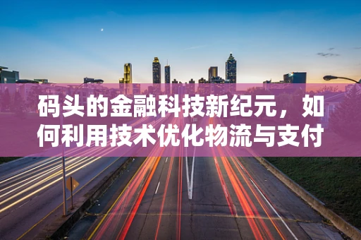 码头的金融科技新纪元，如何利用技术优化物流与支付流程？