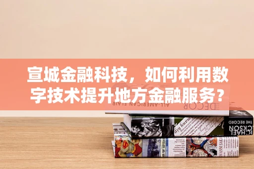 宣城金融科技，如何利用数字技术提升地方金融服务？