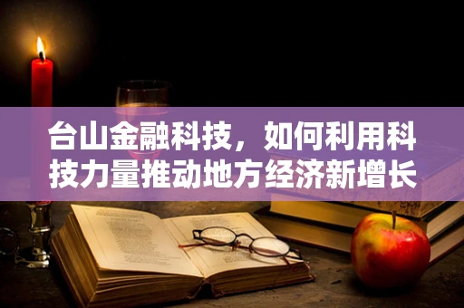台山金融科技，如何利用科技力量推动地方经济新增长？