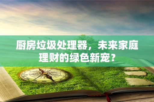 厨房垃圾处理器，未来家庭理财的绿色新宠？