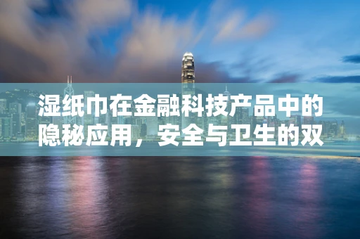 湿纸巾在金融科技产品中的隐秘应用，安全与卫生的双重保障？