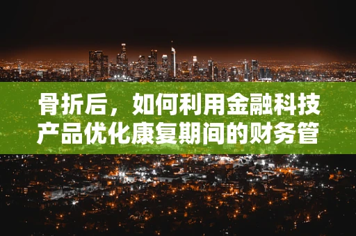 骨折后，如何利用金融科技产品优化康复期间的财务管理？