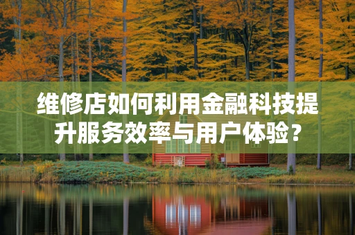 维修店如何利用金融科技提升服务效率与用户体验？