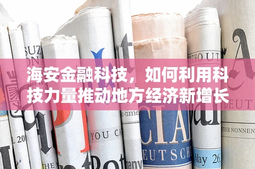 海安金融科技，如何利用科技力量推动地方经济新增长？