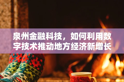 泉州金融科技，如何利用数字技术推动地方经济新增长？