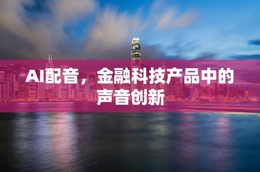 AI配音，金融科技产品中的声音创新