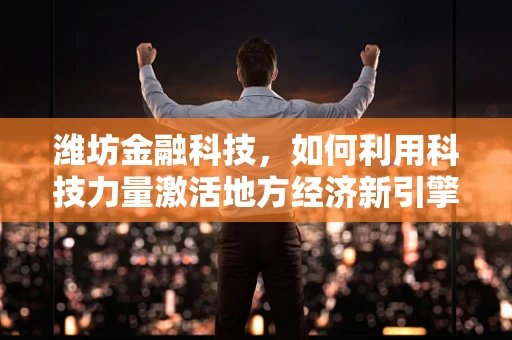 潍坊金融科技，如何利用科技力量激活地方经济新引擎？
