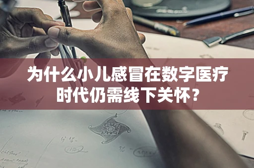 为什么小儿感冒在数字医疗时代仍需线下关怀？