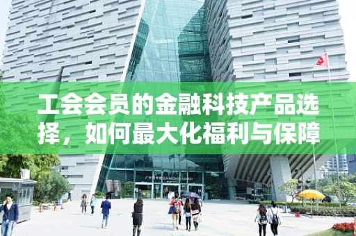 工会会员的金融科技产品选择，如何最大化福利与保障？