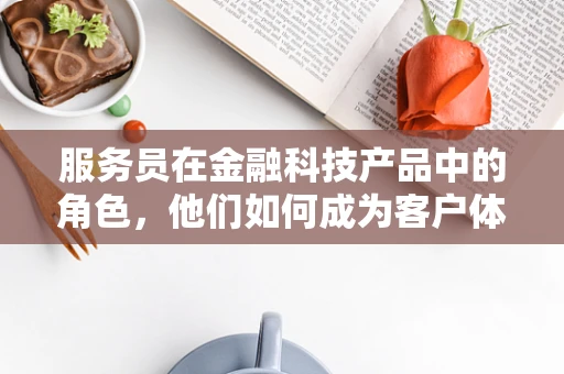 服务员在金融科技产品中的角色，他们如何成为客户体验的‘隐秘推手’？