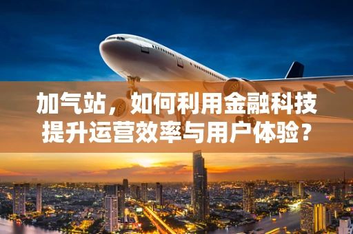 加气站，如何利用金融科技提升运营效率与用户体验？
