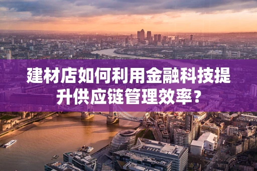 建材店如何利用金融科技提升供应链管理效率？