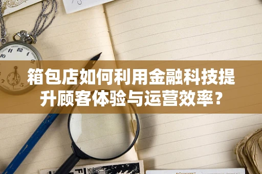 箱包店如何利用金融科技提升顾客体验与运营效率？