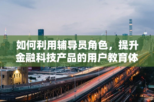 如何利用辅导员角色，提升金融科技产品的用户教育体验？