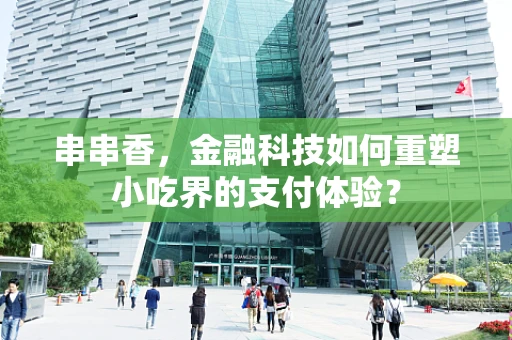 串串香，金融科技如何重塑小吃界的支付体验？