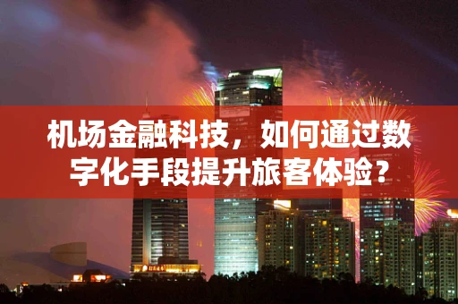 机场金融科技，如何通过数字化手段提升旅客体验？