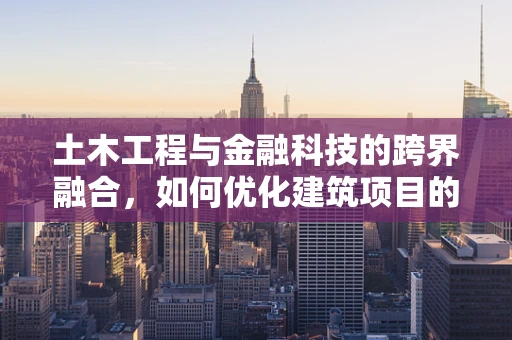 土木工程与金融科技的跨界融合，如何优化建筑项目的资金管理？