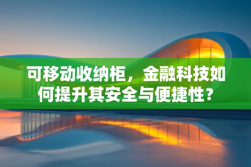 可移动收纳柜，金融科技如何提升其安全与便捷性？
