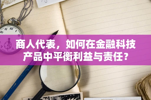商人代表，如何在金融科技产品中平衡利益与责任？