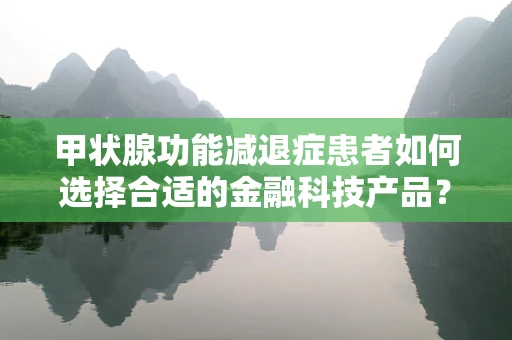 甲状腺功能减退症患者如何选择合适的金融科技产品？