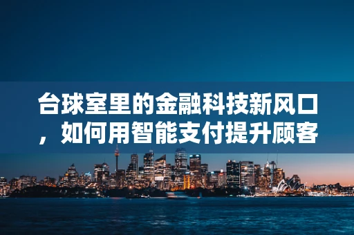台球室里的金融科技新风口，如何用智能支付提升顾客体验？