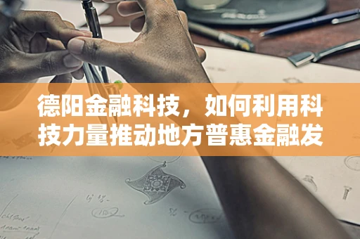 德阳金融科技，如何利用科技力量推动地方普惠金融发展？