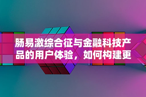 肠易激综合征与金融科技产品的用户体验，如何构建更‘肠’舒心的界面？