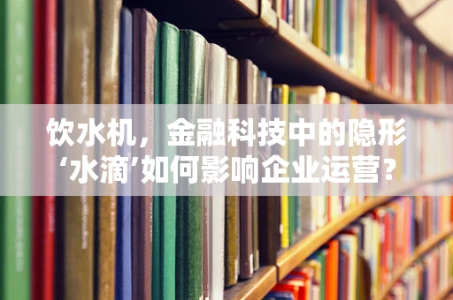 饮水机，金融科技中的隐形‘水滴’如何影响企业运营？