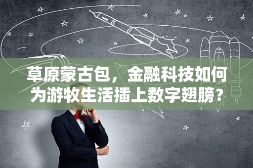 草原蒙古包，金融科技如何为游牧生活插上数字翅膀？