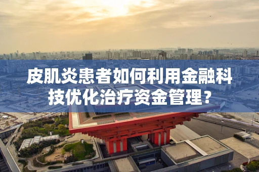 皮肌炎患者如何利用金融科技优化治疗资金管理？