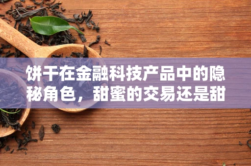 饼干在金融科技产品中的隐秘角色，甜蜜的交易还是甜蜜的陷阱？