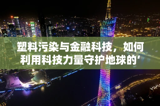 塑料污染与金融科技，如何利用科技力量守护地球的‘金融’防线？