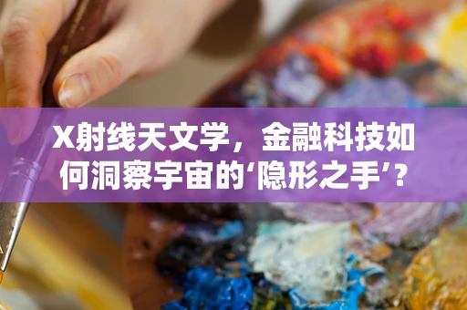 X射线天文学，金融科技如何洞察宇宙的‘隐形之手’？