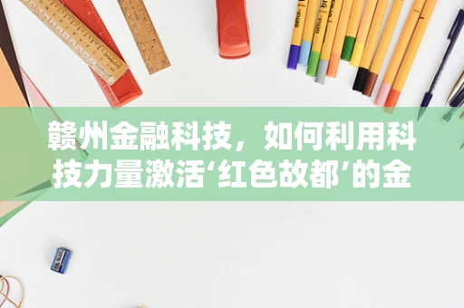 赣州金融科技，如何利用科技力量激活‘红色故都’的金融活力？