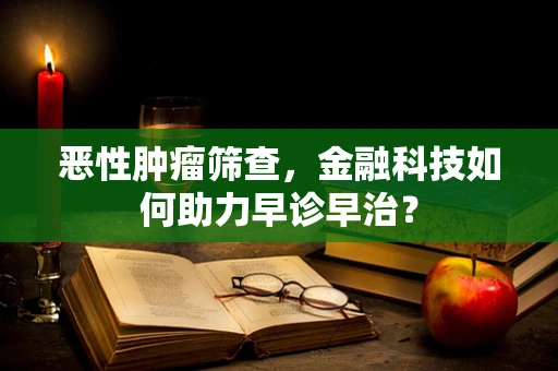 恶性肿瘤筛查，金融科技如何助力早诊早治？