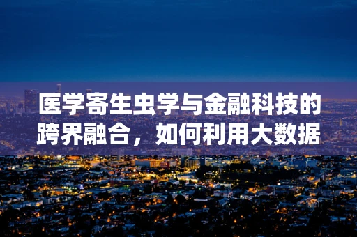 医学寄生虫学与金融科技的跨界融合，如何利用大数据预测寄生虫病疫情？
