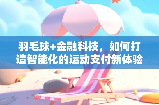 羽毛球+金融科技，如何打造智能化的运动支付新体验？