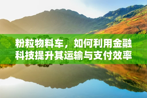 粉粒物料车，如何利用金融科技提升其运输与支付效率？