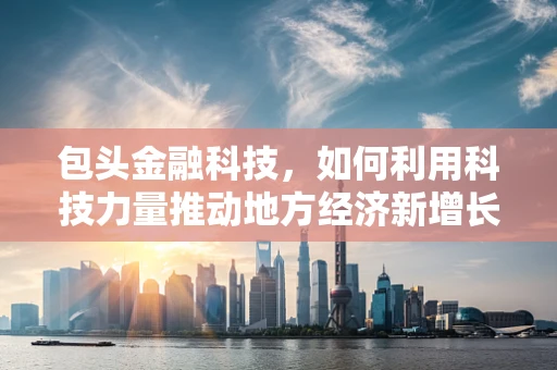 包头金融科技，如何利用科技力量推动地方经济新增长？