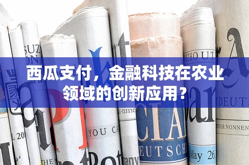 西瓜支付，金融科技在农业领域的创新应用？