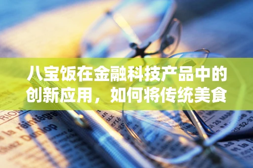 八宝饭在金融科技产品中的创新应用，如何将传统美食的精髓融入现代金融服务？