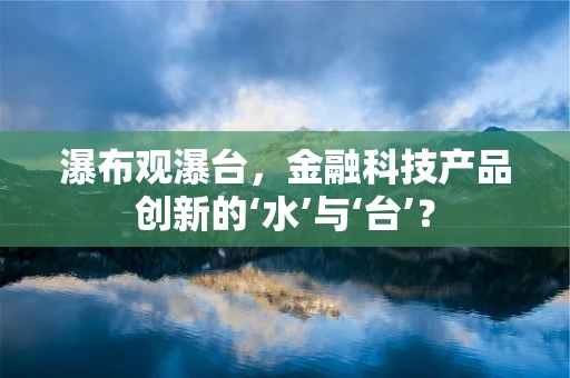 瀑布观瀑台，金融科技产品创新的‘水’与‘台’？
