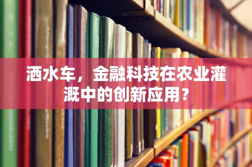 洒水车，金融科技在农业灌溉中的创新应用？