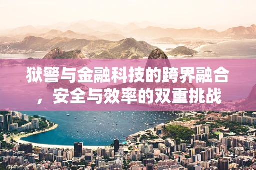狱警与金融科技的跨界融合，安全与效率的双重挑战