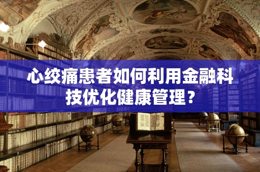 心绞痛患者如何利用金融科技优化健康管理？