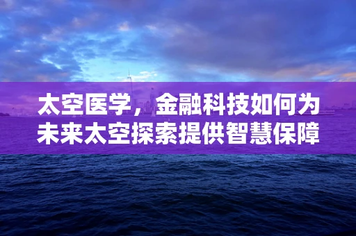 太空医学，金融科技如何为未来太空探索提供智慧保障？